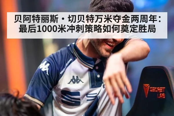 贝阿特丽斯·切贝特万米夺金两周年:最后1000米冲刺策略如何奠定胜局