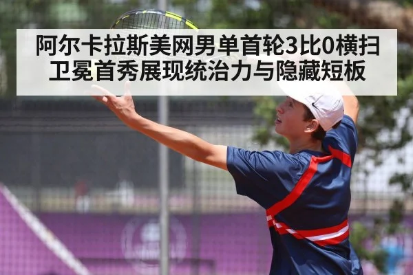 阿尔卡拉斯美网男单首轮3比0横扫 卫冕首秀展现统治力与隐藏短板