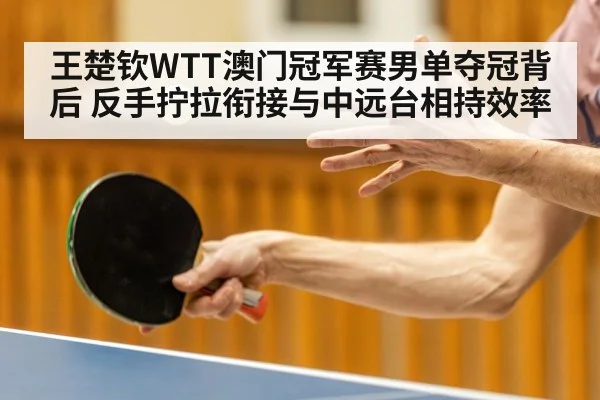 王楚钦WTT澳门冠军赛男单夺冠背后 反手拧拉衔接与中远台相持效率
