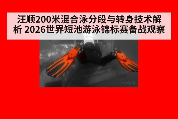 汪顺200米混合泳分段与转身技术解析 2026世界短池游泳锦标赛备战观察